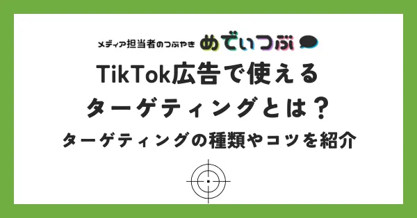 TikTok広告で使えるターゲティングとは？ターゲティングの種類やコツを紹介